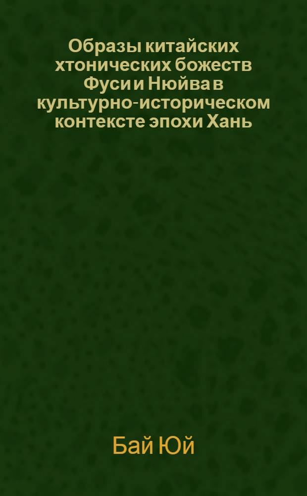 Образы китайских хтонических божеств Фуси и Нюйва в культурно-историческом контексте эпохи Хань : (на материале каменных погребальных рельефов) : автореферат диссертации на соискание ученой степени кандидата искусствоведения : специальность 17.00.09 <Теория и история искусства>