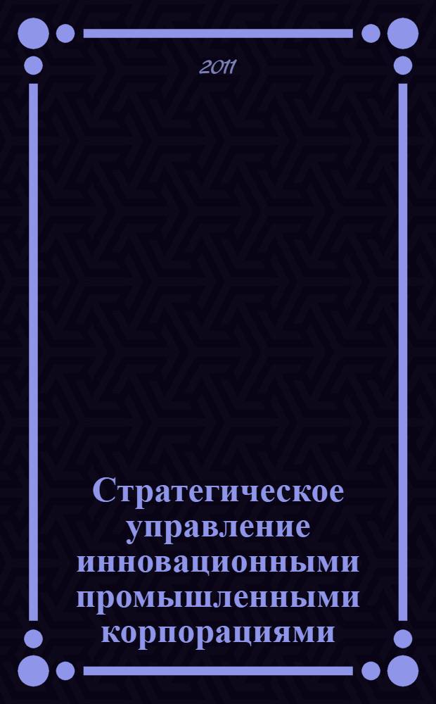 Стратегическое управление инновационными промышленными корпорациями : автореферат диссертации на соискание ученой степени доктора экономических наук : специальность 08.00.05 <Экономика и управление народным хозяйством по отраслям и сферам деятельности>