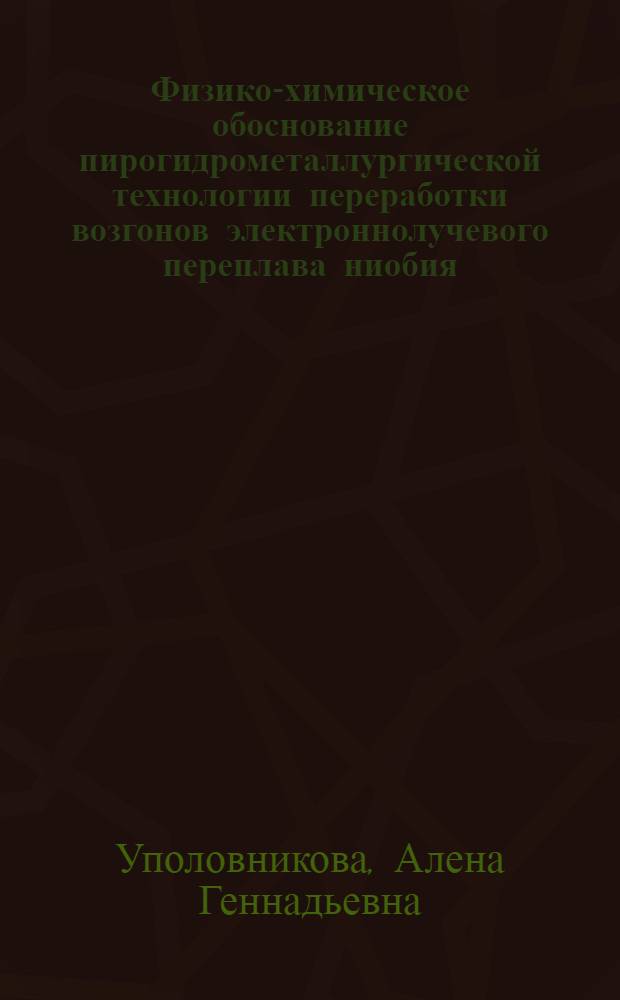 Физико-химическое обоснование пирогидрометаллургической технологии переработки возгонов электроннолучевого переплава ниобия : автореферат диссертации на соискание ученой степени кандидата технических наук : специальность 05.16.02 <Металлургия черных, цветных и редких металлов>
