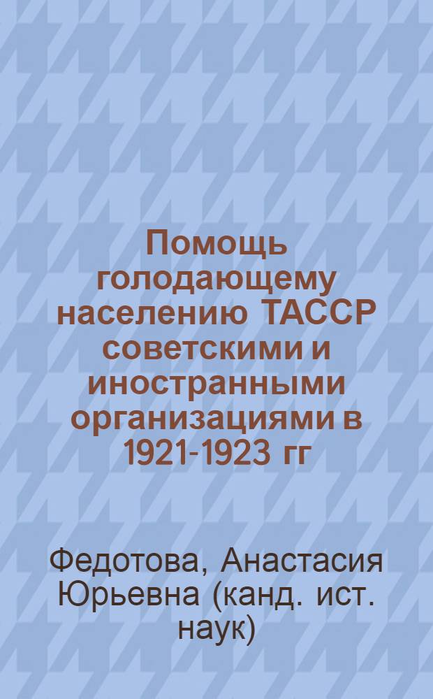 Помощь голодающему населению ТАССР советскими и иностранными организациями в 1921-1923 гг. : автореферат диссертации на соискание ученой степени кандидата исторических наук : специальность 07.00.02 <Отечественная история>