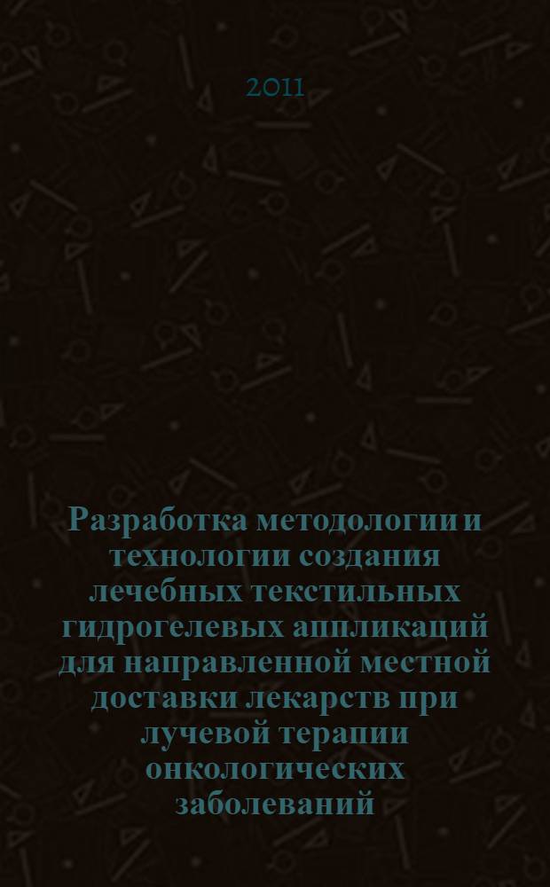 Разработка методологии и технологии создания лечебных текстильных гидрогелевых аппликаций для направленной местной доставки лекарств при лучевой терапии онкологических заболеваний : (теория и практика) : автореферат диссертации на соискание ученой степени доктора технических наук : специальность 05.19.02 <Технология и первичная обработка текстильных материалов и сырья>