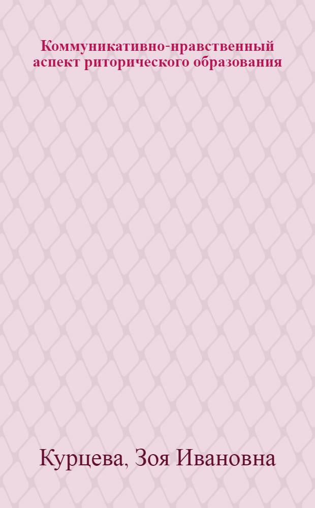 Коммуникативно-нравственный аспект риторического образования : автореферат диссертации на соискание ученой степени доктора педагогических наук : специальность 13.00.02 <Теория и методика обучения и воспитания по областям и уровням образования>