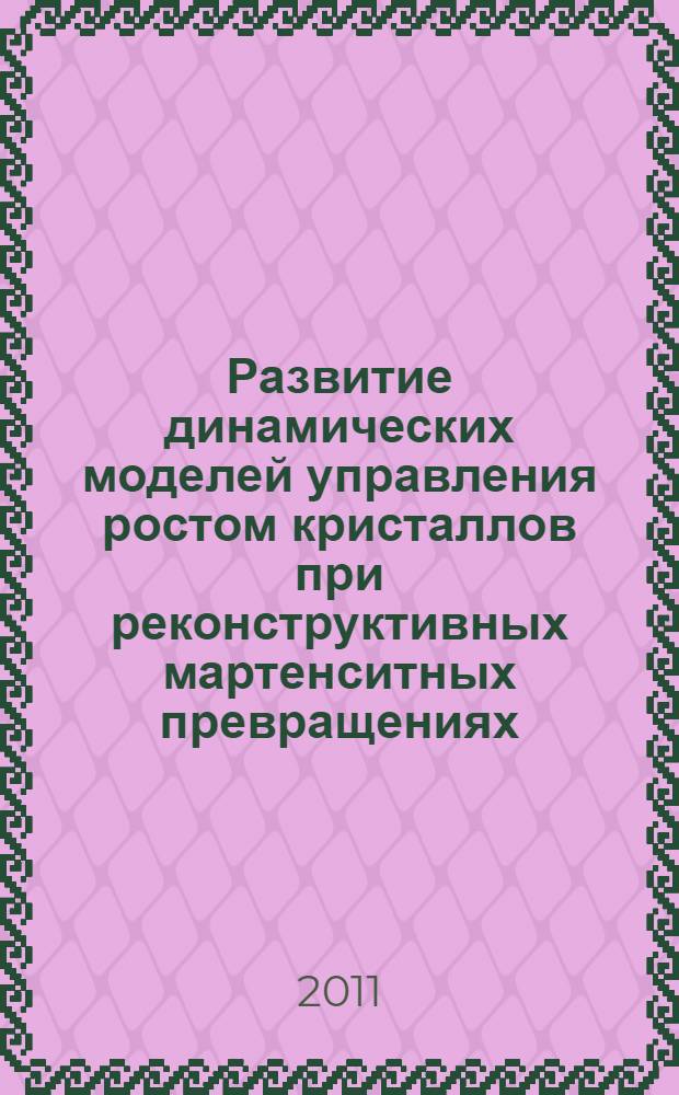 Развитие динамических моделей управления ростом кристаллов при реконструктивных мартенситных превращениях : автореферат диссертации на соискание ученой степени доктора физико-математических наук : специальность 01.04.07 <Физика конденсированного состояния>