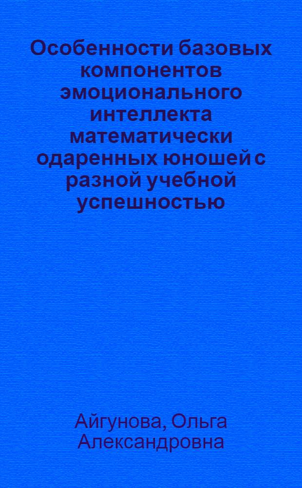 Особенности базовых компонентов эмоционального интеллекта математически одаренных юношей с разной учебной успешностью : автореферат диссертации на соискание ученой степени кандидата психологических наук : специальность 19.00.01 <Общая психология, психология личности, история психологии>