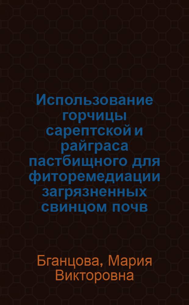 Использование горчицы сарептской и райграса пастбищного для фиторемедиации загрязненных свинцом почв : автореферат диссертации на соискание ученой степени кандидата биологических наук : специальность 06.01.03 <Агрофизика>