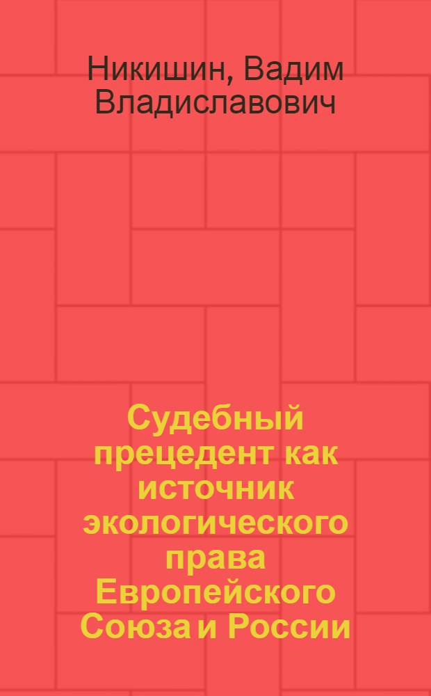 Судебный прецедент как источник экологического права Европейского Союза и России: сравнительно-правовой анализ : автореферат диссертации на соискание ученой степени кандидата юридических наук : специальность 12.00.06 <Природоресурсное право; аграрное право; экологическое право>