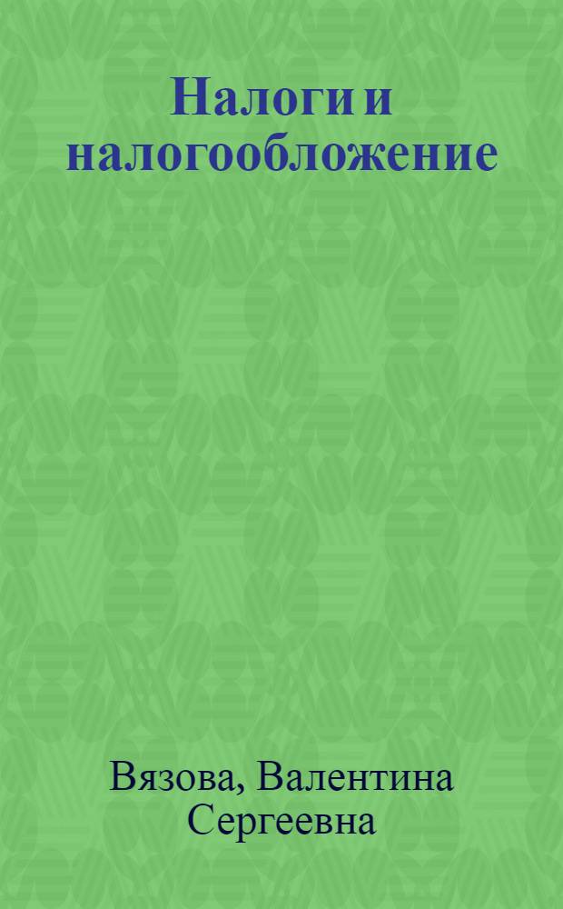 Налоги и налогообложение : курс лекций : для студентов, бакалавров и магистров, обучающихся по направлению "Экономика"