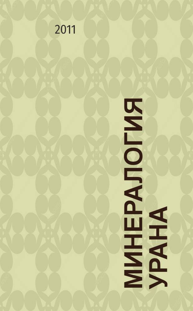 Минералогия урана : учебное пособие для студентов высших учебных заведений, обучающихся по специальности 130101 "Прикладная геология" (специализации "Геологическая съемка, поиски и разведка месторождений полезных ископаемых", "Прикладная геохимия, петрология, минералогия"