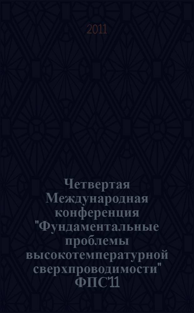 Четвертая Международная конференция "Фундаментальные проблемы высокотемпературной сверхпроводимости" ФПС'11, 3-7 октября 2011 года, г. Звенигород = The 4th International Conference "Fundamental Problems of High Temperature Superconductivity" FPS'11, October3-7, 2011, Zvenigorod : сборник расширенных тезисов : 100 лет со дня открытия сверхпроводимости : 25 лет со дня открытия ВТСП : 95 лет со дня рождения В.Л. Гинзбурга