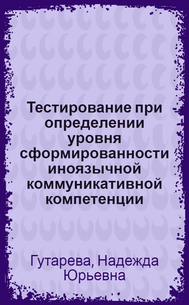 Тестирование при определении уровня сформированности иноязычной коммуникативной компетенции : (на примере обучения специальности "Экологический менеджмент" в неязыковом вузе) : монография
