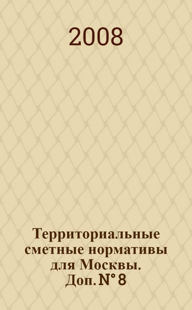 Территориальные сметные нормативы для Москвы. Доп. N° 8 : Территориальные сметные нормативы