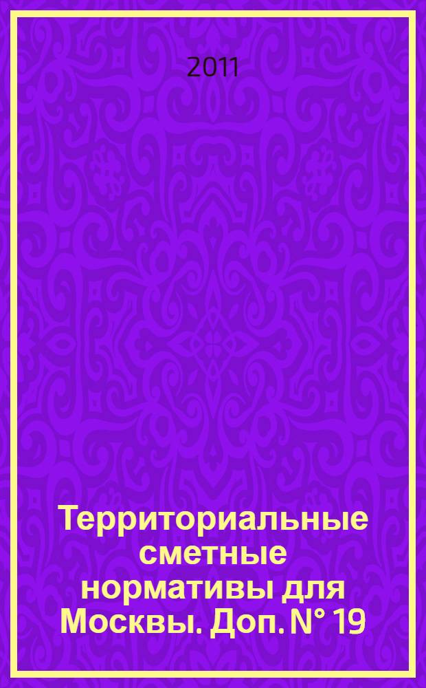 Территориальные сметные нормативы для Москвы. Доп. N° 19 : Территориальные сметные нормативы