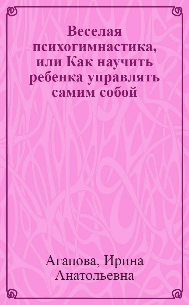 Веселая психогимнастика, или Как научить ребенка управлять самим собой : практическое пособие