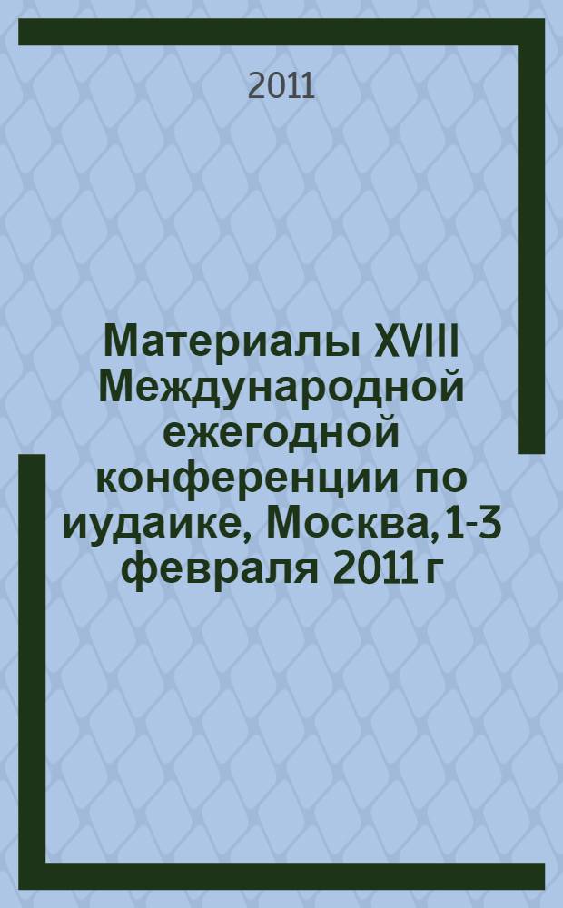 Материалы XVIII Международной ежегодной конференции по иудаике, [Москва, 1-3 февраля 2011 г. Т. 1 : Научные труды по иудаике