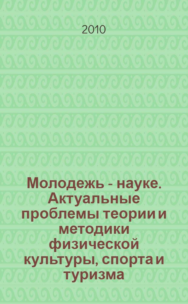 Молодежь - науке. Актуальные проблемы теории и методики физической культуры, спорта и туризма : материалы научно-практической конференции студентов, аспирантов и молодых ученых ФФК СГУТиКД, 11-14 мая 2010 года