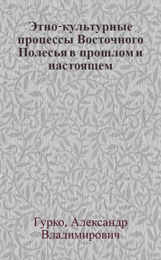 Этно-культурные процессы Восточного Полесья в прошлом и настоящем