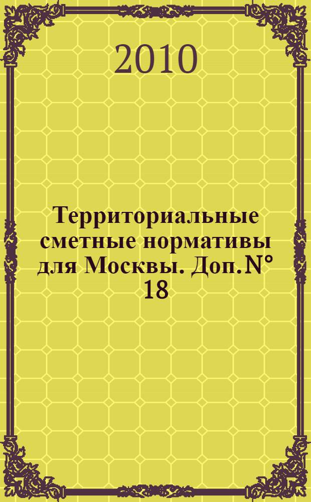 Территориальные сметные нормативы для Москвы. Доп. N° 18 : Территориальные сметные нормативы