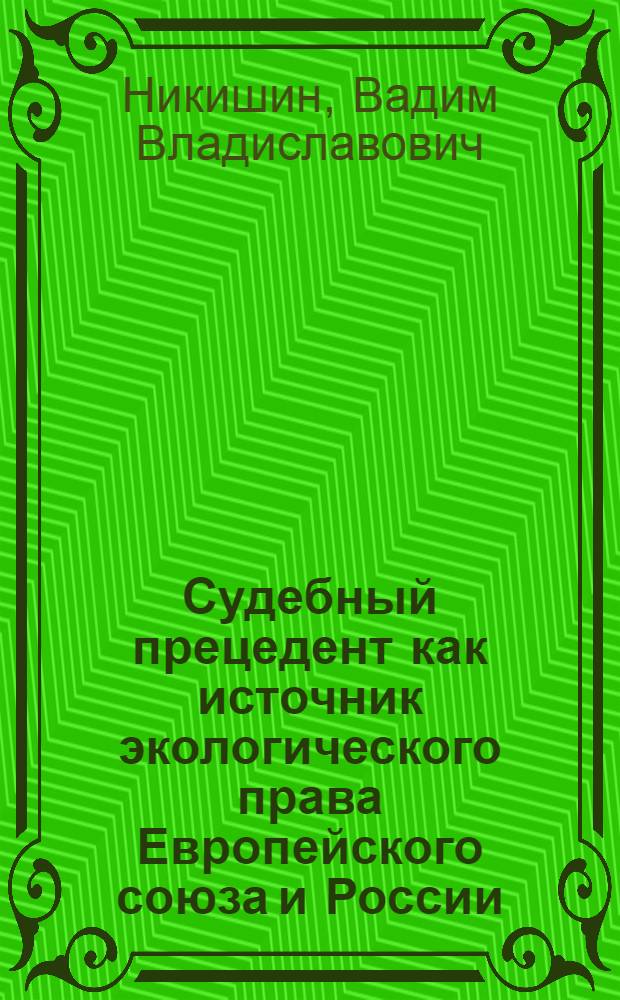 Судебный прецедент как источник экологического права Европейского союза и России: сравнительно-правовой анализ : монография