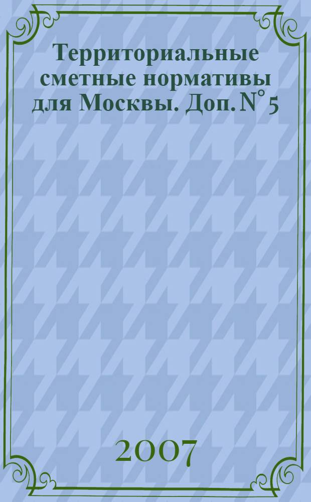 Территориальные сметные нормативы для Москвы. Доп. N° 5 : Территориальные сметные нормативы