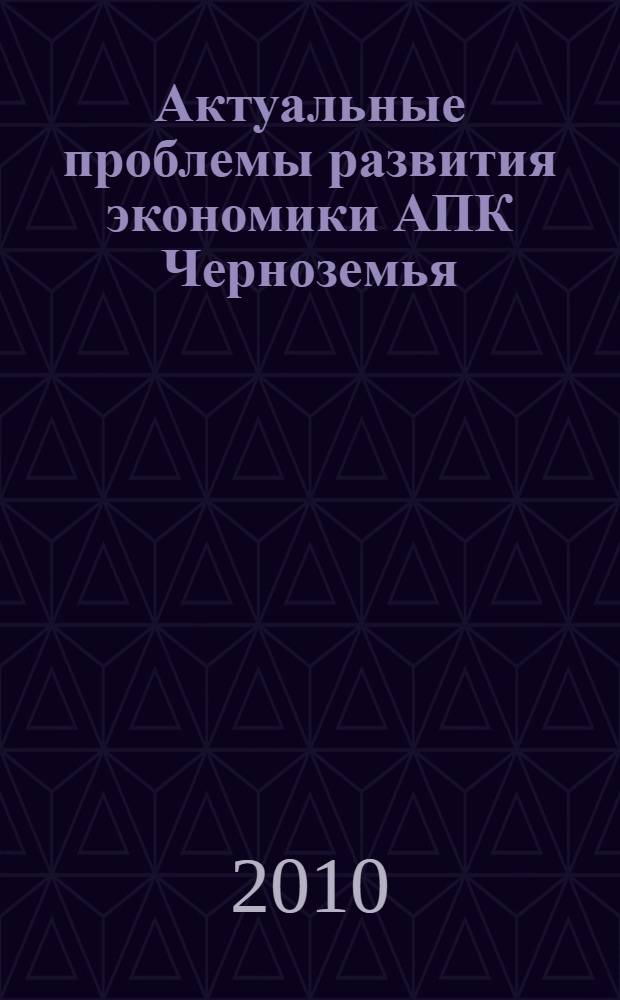 Актуальные проблемы развития экономики АПК Черноземья : научные труды НИИЭОАПК ЦЧР России
