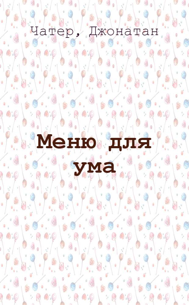 Меню для ума : как следует мыслить, чтобы жизнь вашей мечты стала реальностью
