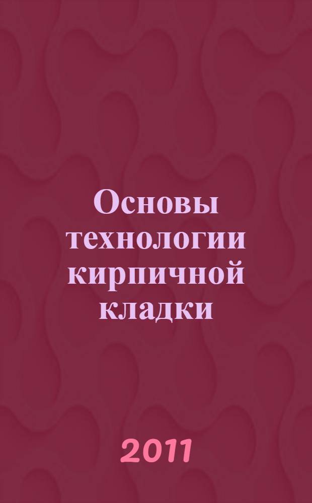 Основы технологии кирпичной кладки : учебное пособие : для студентов вузов, изучающих дисциплины "Обучение рабочим профессиям (каменщик)" и "Технологии строительного производства" (раздел "Каменные работы")
