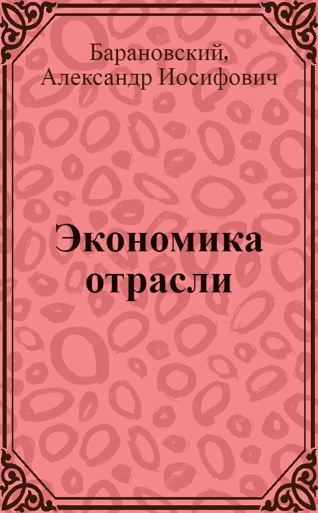 Экономика отрасли : учебное пособие для студентов высших учебных заведений, обучающихся по специальности 080502 Экономика и управление на предприятии (по отраслям)