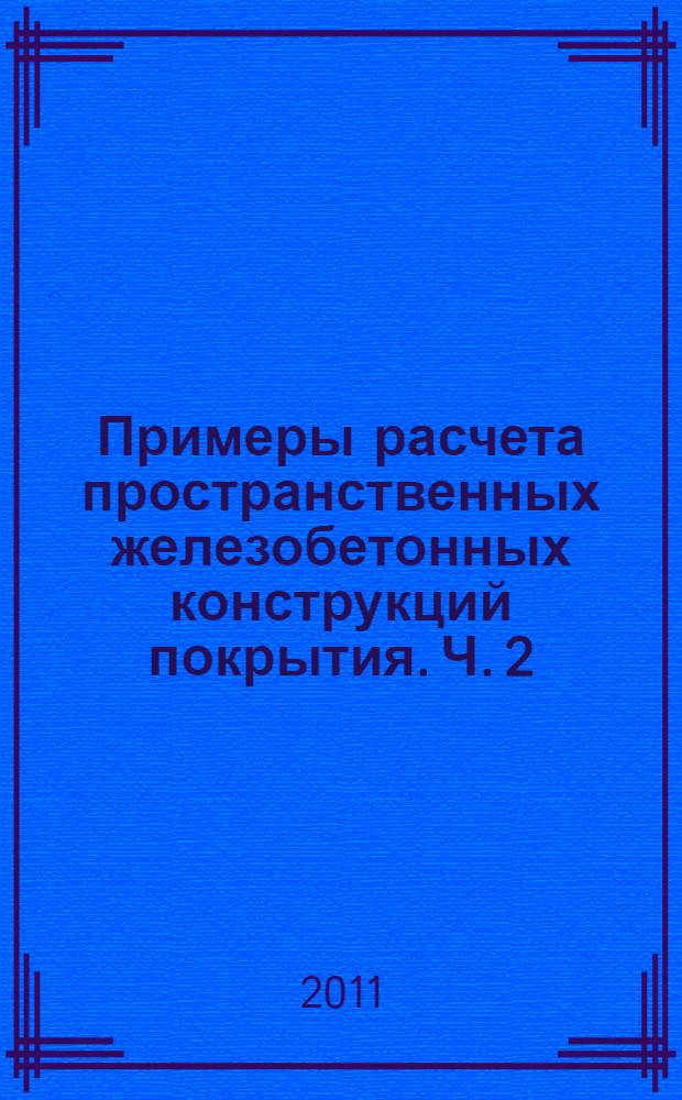 Примеры расчета пространственных железобетонных конструкций покрытия. Ч. 2