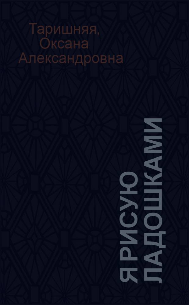 Я рисую ладошками : пошаговые рекомендации и рисунки-подсказки для родителей, плавный переход от простых рисунков к сложным композициям