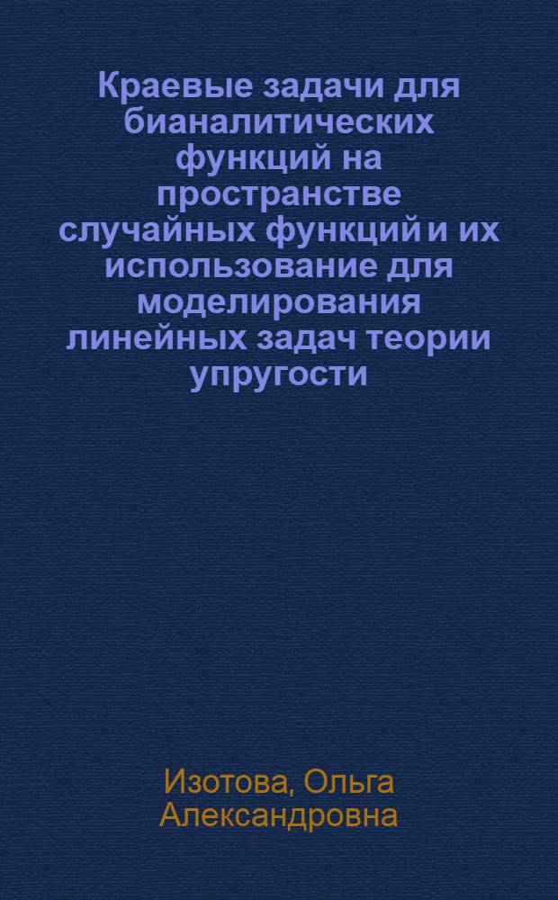 Краевые задачи для бианалитических функций на пространстве случайных функций и их использование для моделирования линейных задач теории упругости : автореферат диссертации на соискание ученой степени кандидата физико-математических наук : специальность 05.13.18 <Математическое моделирование, численные методы и комплексы программ>