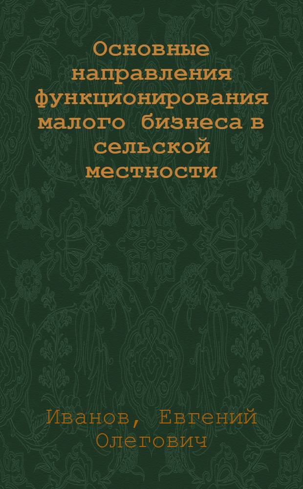 Основные направления функционирования малого бизнеса в сельской местности : автореферат диссертации на соискание ученой степени кандидата экономических наук : специальность 08.00.05 <Экономика и управление народным хозяйством по отраслям и сферам деятельности>