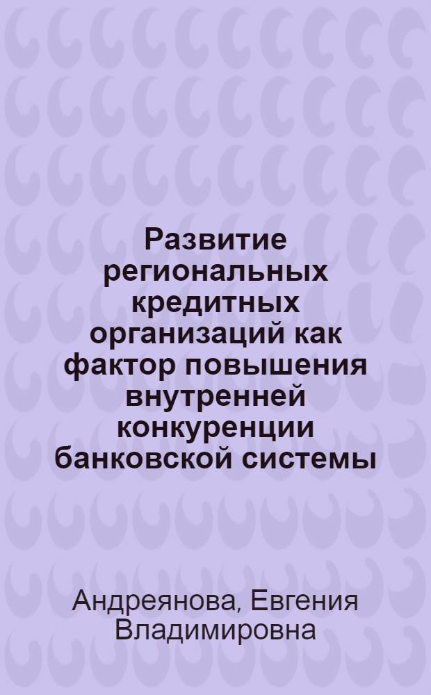 Развитие региональных кредитных организаций как фактор повышения внутренней конкуренции банковской системы : (на примере Республики Татарстан) : автореферат диссертации на соискание ученой степени кандидата экономических наук : специальность 08.00.10 <Финансы, денежное обращение и кредит>