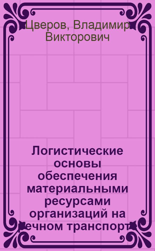 Логистические основы обеспечения материальными ресурсами организаций на речном транспорте : автореферат диссертации на соискание ученой степени доктора экономических наук : специальность 08.00.05 <Экономика и управление народным хозяйством по отраслям и сферам деятельности>