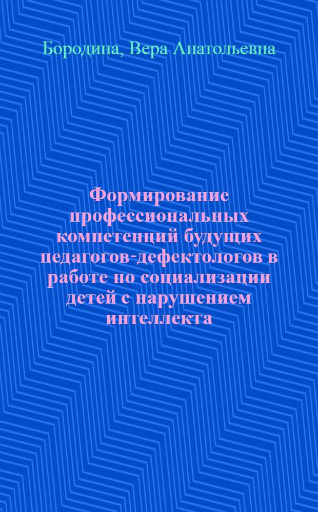 Формирование профессиональных компетенций будущих педагогов-дефектологов в работе по социализации детей с нарушением интеллекта : автореферат диссертации на соискание ученой степени кандидата педагогических наук : специальность 13.00.03 <Коррекционная педагогика сурдопедагогика и тифлопедагогика, олигофренопедагогика и логопедия>