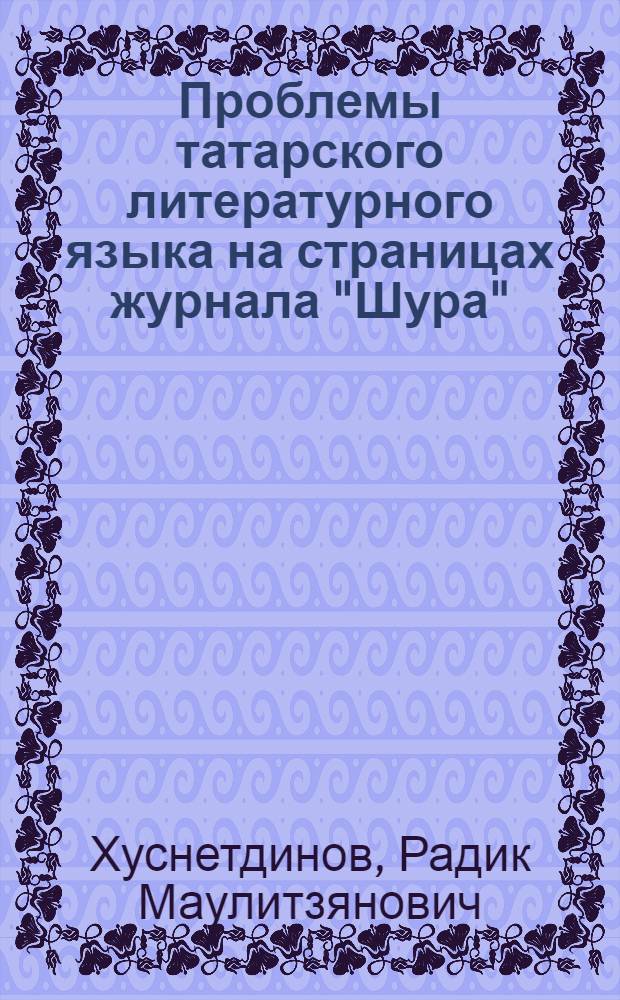 Проблемы татарского литературного языка на страницах журнала "Шура" (1908-1917) : автореферат диссертации на соискание ученой степени кандидата филологических наук : специальность 10.02.02 <Языки народов Российской Федерации с указанием конкретного языка или языковой семьи>