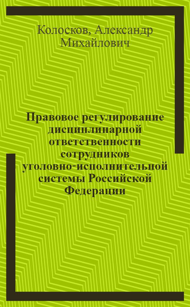 Правовое регулирование дисциплинарной ответственности сотрудников уголовно-исполнительной системы Российской Федерации : автореферат диссертации на соискание ученой степени кандидата юридических наук : специальность 12.00.14 <Административное право, финансовое право, информационное право>