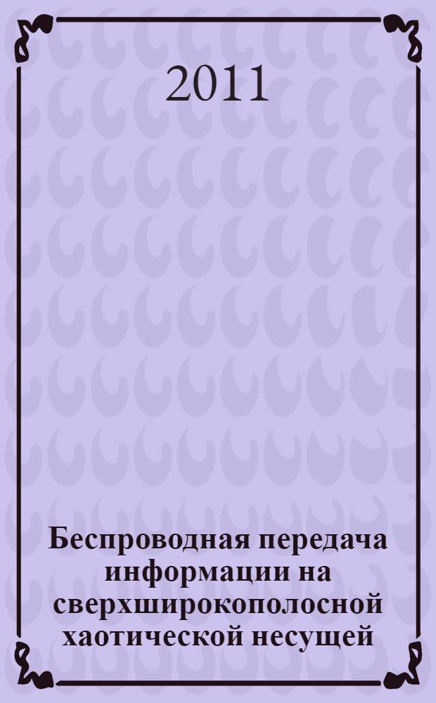 Беспроводная передача информации на сверхширокополосной хаотической несущей : автореферат диссертации на соискание ученой степени доктора физико-математических наук : специальность 01.04.03 <Радиофизика>