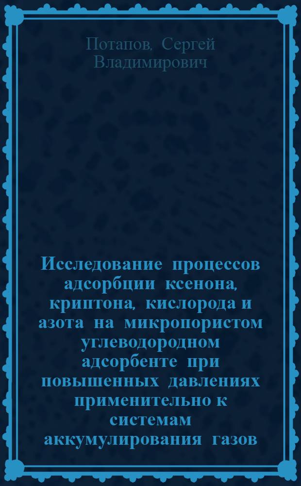 Исследование процессов адсорбции ксенона, криптона, кислорода и азота на микропористом углеводородном адсорбенте при повышенных давлениях применительно к системам аккумулирования газов : автореферат диссертации на соискание ученой степени кандидата технических наук : специальность 05.04.03 <Машины и аппараты, процессы холодильной и криогенной техники, систем кондиционирования и жизнеобеспечения>