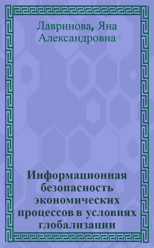 Информационная безопасность экономических процессов в условиях глобализации : автореферат диссертации на соискание ученой степени кандидата экономических наук : специальность 08.00.05 <Экономика и управление народным хозяйством по отраслям и сферам деятельности>