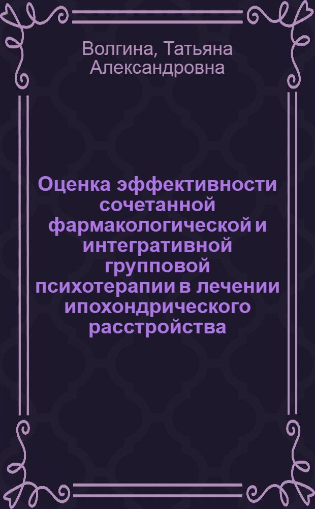 Оценка эффективности сочетанной фармакологической и интегративной групповой психотерапии в лечении ипохондрического расстройства : автореферат диссертации на соискание ученой степени кандидата медицинских наук : специальность 14.01.06 <Психиатрия>