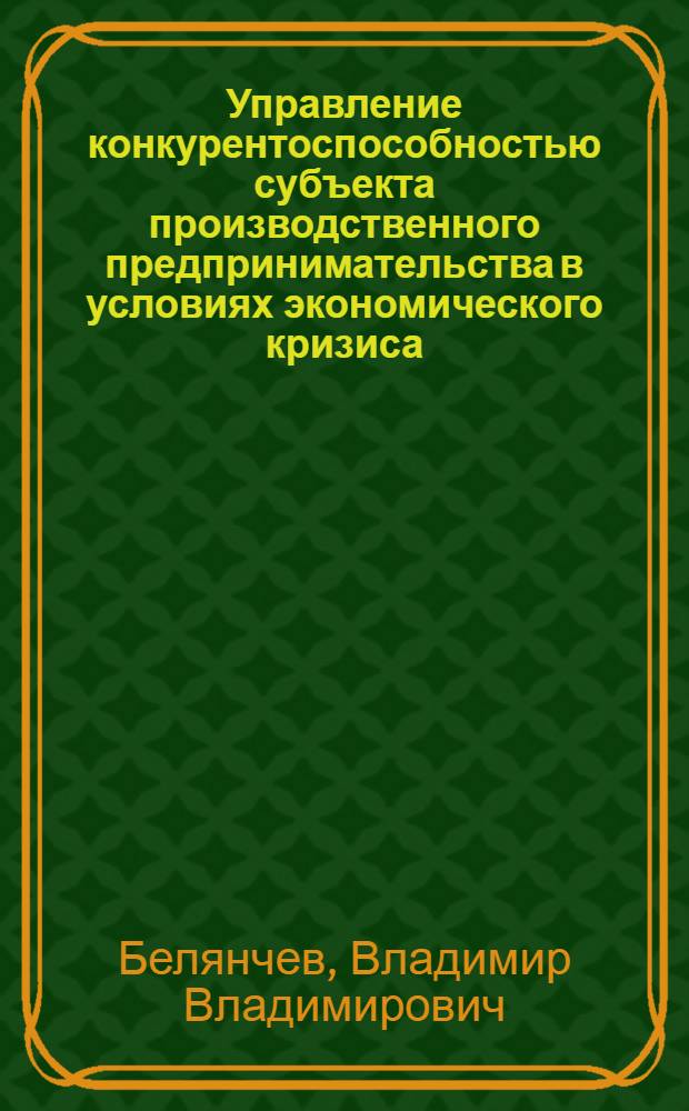 Управление конкурентоспособностью субъекта производственного предпринимательства в условиях экономического кризиса : автореферат диссертации на соискание ученой степени кандидата экономических наук : специальность 08.00.05 <Экономика и управление народным хозяйством по отраслям и сферам деятельности>