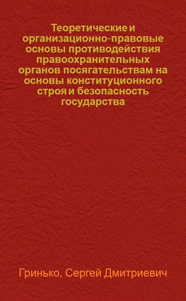 Теоретические и организационно-правовые основы противодействия правоохранительных органов посягательствам на основы конституционного строя и безопасность государства : автореферат диссертации на соискание ученой степени доктора юридических наук : специальность 12.00.11 <Судебная власть, прокурорский надзор, организация правоохранительной деятельности, адвокатура>