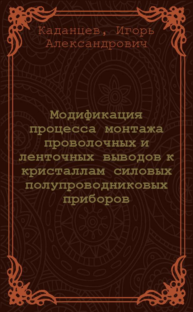 Модификация процесса монтажа проволочных и ленточных выводов к кристаллам силовых полупроводниковых приборов : автореферат диссертации на соискание ученой степени кандидата технических наук : специальность 05.27.01 <Твердотельная электроника, радиоэлектронные компоненты, микро- и наноэлектроника на квантовых эффектах>