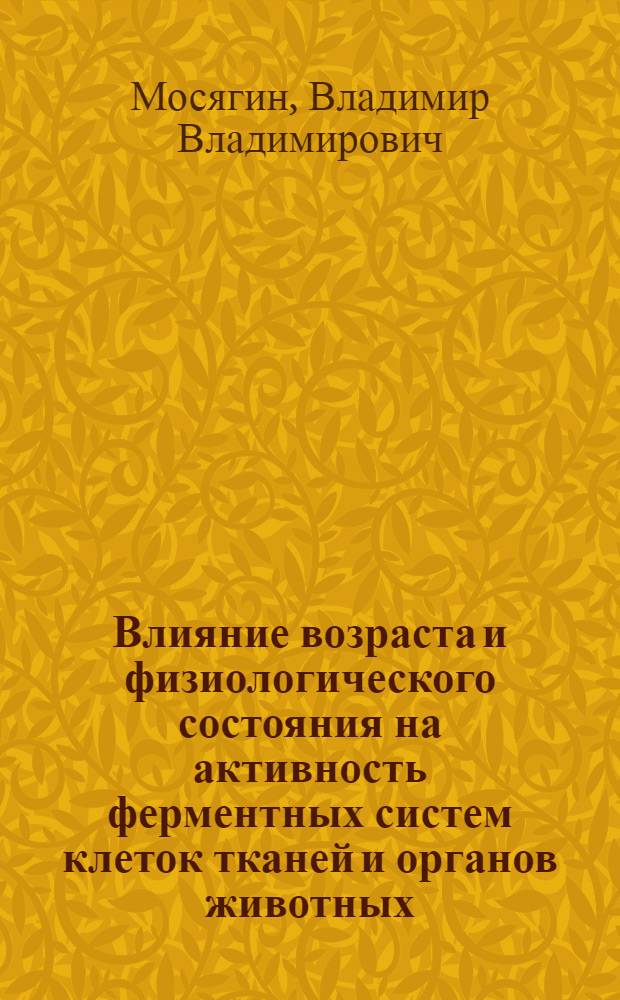 Влияние возраста и физиологического состояния на активность ферментных систем клеток тканей и органов животных : автореферат диссертации на соискание ученой степени доктора биологических наук : специальность 03.03.01 <Физиология> : специальность 03.01.04 <Биохимия>