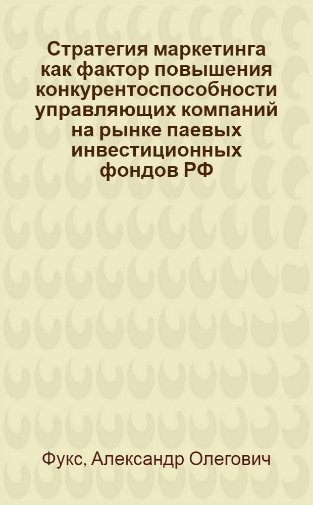 Стратегия маркетинга как фактор повышения конкурентоспособности управляющих компаний на рынке паевых инвестиционных фондов РФ : автореферат диссертации на соискание ученой степени кандидата экономических наук : специальность 08.00.10 <Финансы, денежное обращение и кредит> : специальность 08.00.05 <Экономика и управление народным хозяйством по отраслям и сферам деятельности>