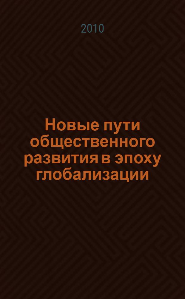 Новые пути общественного развития в эпоху глобализации : сборник статей по материалам Международной научно-практической конференции и заседания Клуба политического действия "4 ноября" на тему "Исторический опыт России и перспективы модернизации" в рамках Конференции