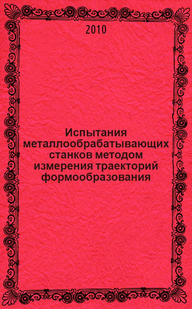 Испытания металлообрабатывающих станков методом измерения траекторий формообразования : учебное пособие для студентов высших учебных заведений, обучающихся по специальности "Металлообрабатывающие станки и комплексы", напрвления подготовки дипломных специалистов "Конструкторскотехнологическое обеспечение производств", "Автоматизированные технологии и производства"