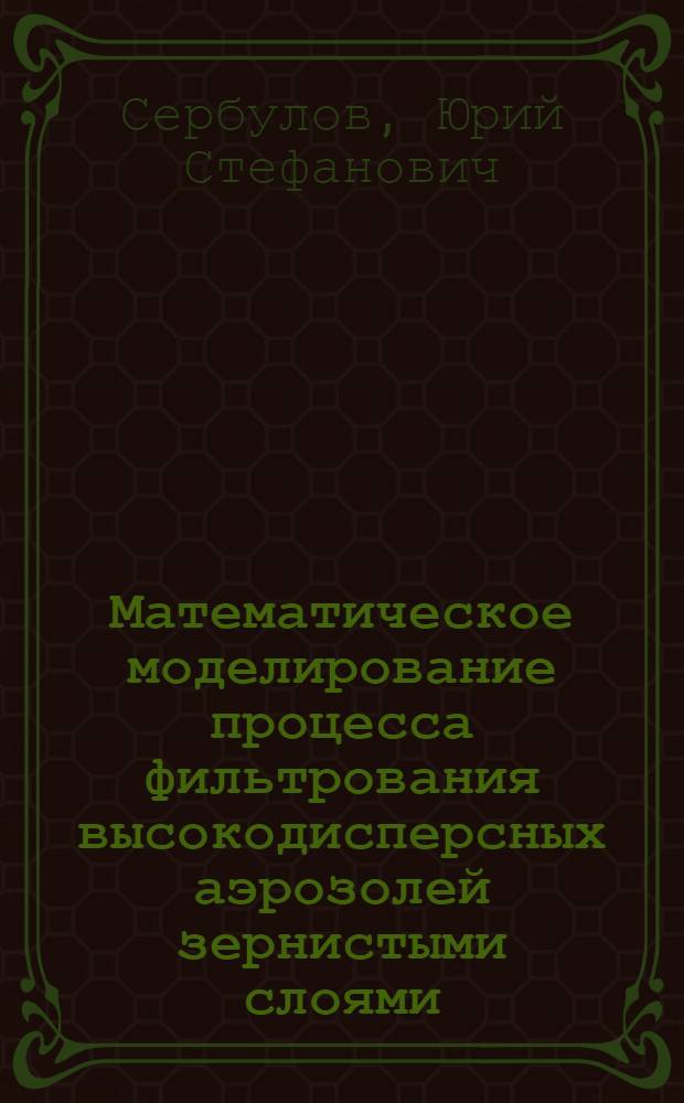 Математическое моделирование процесса фильтрования высокодисперсных аэрозолей зернистыми слоями : монография