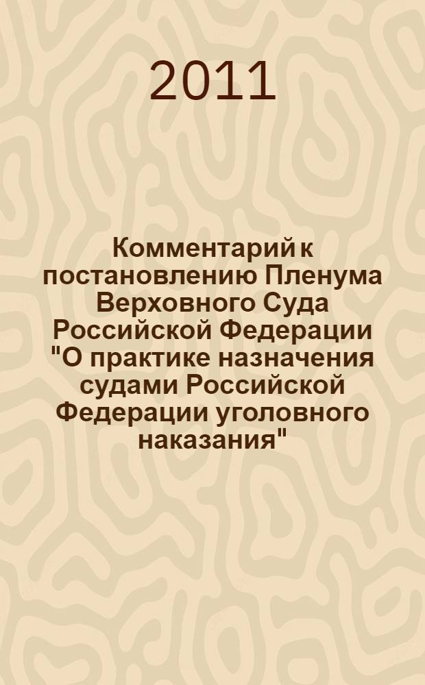 Комментарий к постановлению Пленума Верховного Суда Российской Федерации "О практике назначения судами Российской Федерации уголовного наказания" : от 11 января 2007 года N°2 с изменениями, внесенными постановлениями Пленума Верховного Суда Российской Федерации от 3 апреля 2008 года N°5, 29 октября 2009 года N°21