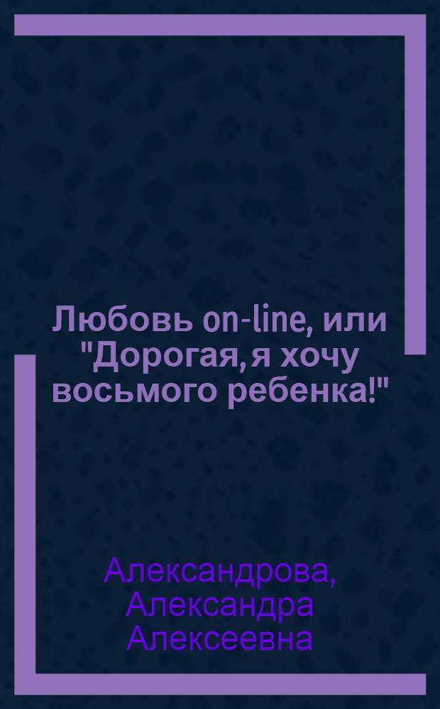 Любовь on-line, или "Дорогая, я хочу восьмого ребенка!" : роман в письмах